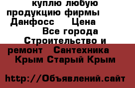 куплю любую продукцию фирмы Danfoss Данфосс   › Цена ­ 15 000 - Все города Строительство и ремонт » Сантехника   . Крым,Старый Крым